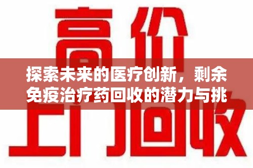 驻马店探索未来的医疗创新，剩余免疫治疗药回收的潜力与挑战