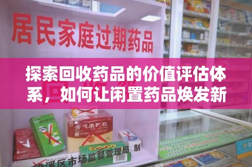 驻马店探索回收药品的价值评估体系，如何让闲置药品焕发新生命
