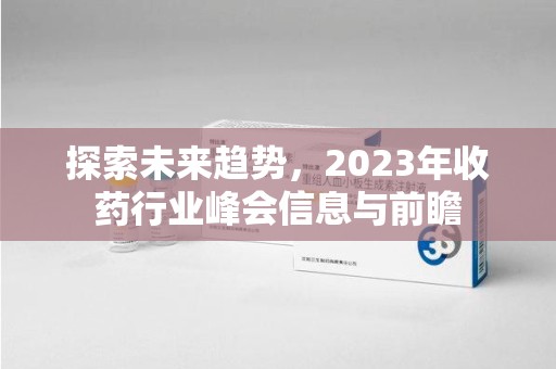驻马店探索未来趋势，2023年收药行业峰会信息与前瞻