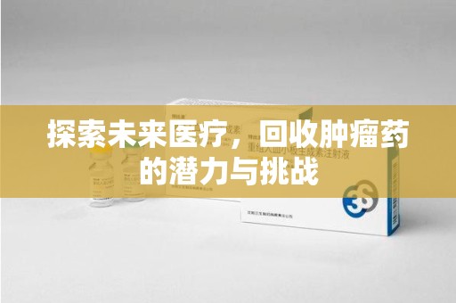驻马店探索未来医疗，回收肿瘤药的潜力与挑战