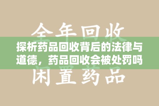 驻马店探析药品回收背后的法律与道德，药品回收会被处罚吗，你真的了解吗？
