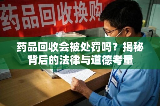 驻马店药品回收会被处罚吗？揭秘背后的法律与道德考量