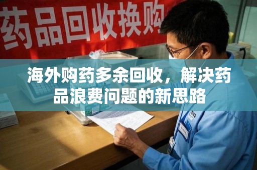 驻马店海外购药多余回收，解决药品浪费问题的新思路