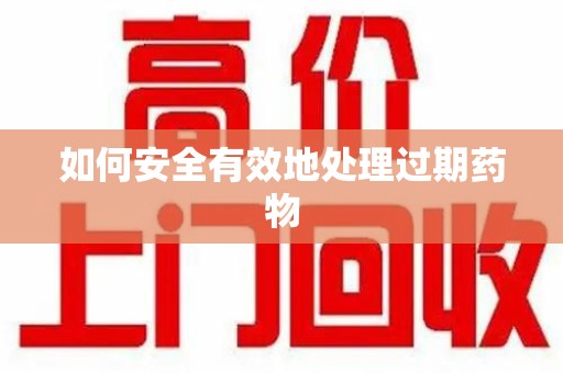 驻马店如何安全有效地处理过期药物