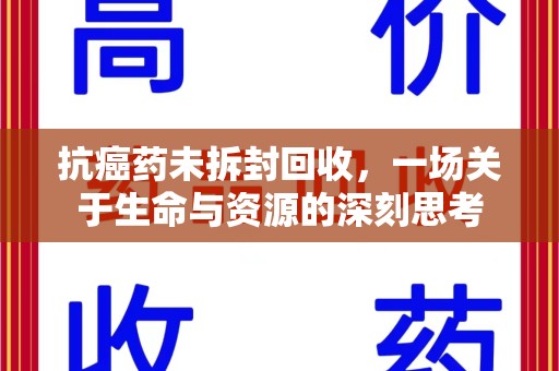 驻马店抗癌药未拆封回收，一场关于生命与资源的深刻思考