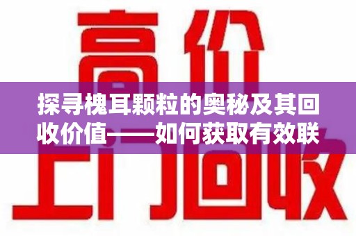 驻马店探寻槐耳颗粒的奥秘及其回收价值——如何获取有效联系方式