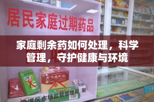 驻马店家庭剩余药如何处理，科学管理，守护健康与环境
