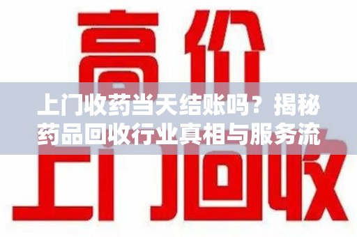 驻马店上门收药当天结账吗？揭秘药品回收行业真相与服务流程