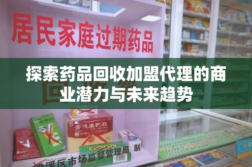 驻马店探索药品回收加盟代理的商业潜力与未来趋势