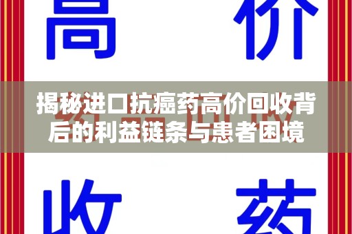 驻马店揭秘进口抗癌药高价回收背后的利益链条与患者困境