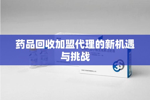 驻马店药品回收加盟代理的新机遇与挑战