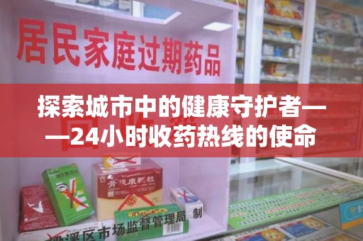 驻马店探索城市中的健康守护者——24小时收药热线的使命与意义